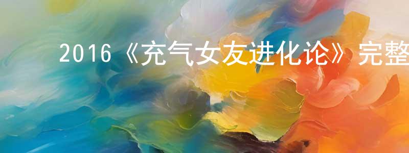 ﻿蔡水芳发布﻿2016《充气女友进化论》完整版电影/在线观看/百度云-美剧天堂